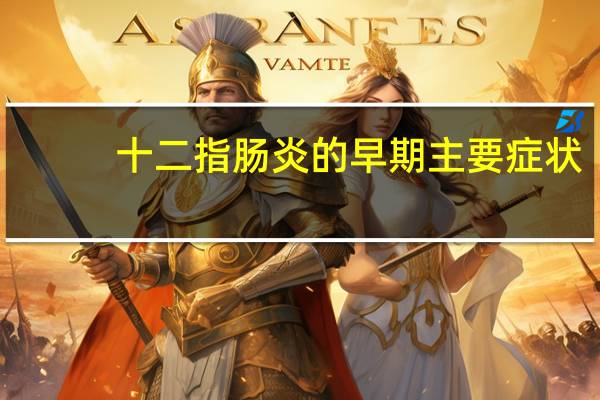 十二指肠炎的早期主要症状（十二指肠炎吃什么药最好）