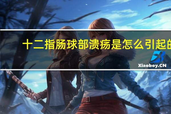 十二指肠球部溃疡是怎么引起的?（十二指肠球部溃疡是怎么回事）
