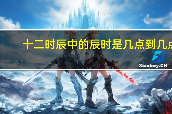 十二时辰中的辰时是几点到几点