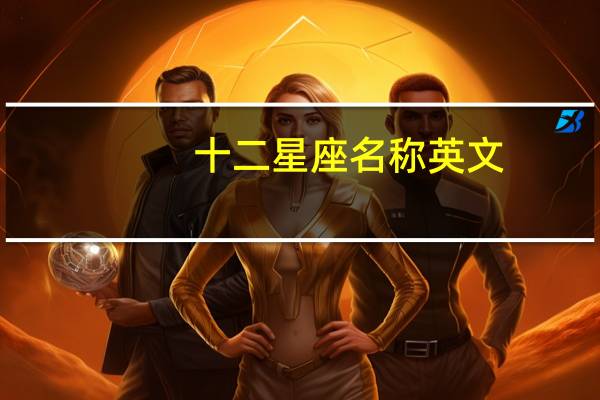 十二星座名称英文（12星座英文名称）