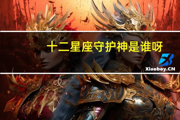 十二星座守护神是谁呀(十二星座守护神是谁)