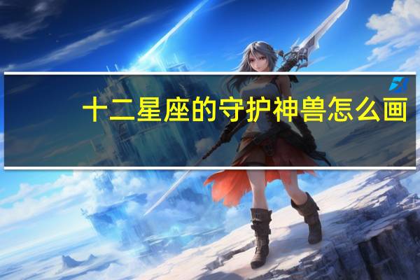 十二星座的守护神兽怎么画(十二星座的守护神器)