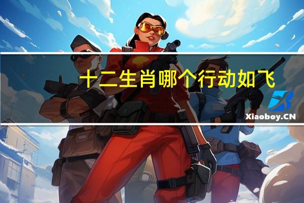 十二生肖哪个行动如飞（行动如飞打一生肖）
