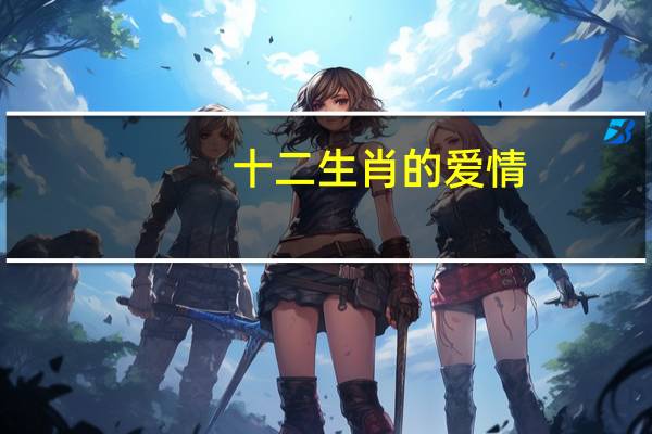 十二生肖的爱情（十二生肖与爱情婚姻）