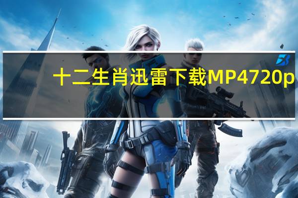 十二生肖迅雷下载MP4 720p（十二生肖迅雷下载）