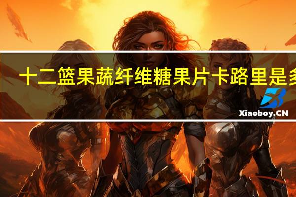十二篮 果蔬纤维糖果片卡路里是多少