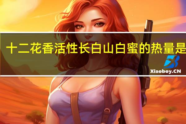 十二花香 活性长白山白蜜的热量是多少