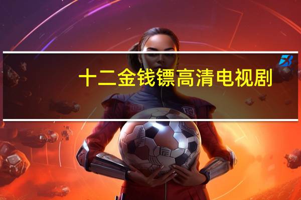 十二金钱镖高清电视剧(十二金钱镖-2012年陈键锋、元彪、陶昕然主演电视剧简介)