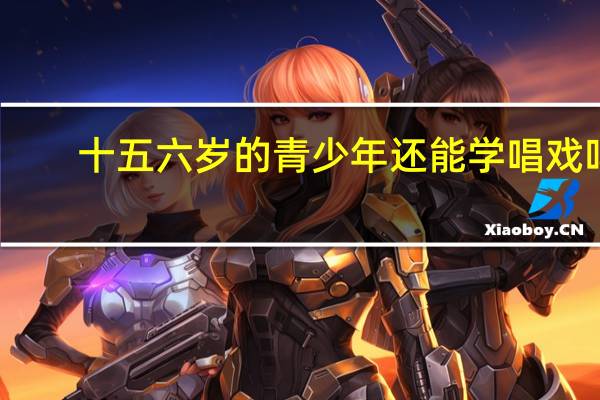 十五六岁的青少年还能学唱戏吗,该如何起步