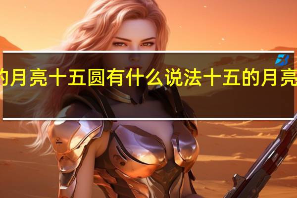 十五的月亮十五圆有什么说法 十五的月亮十六圆美句