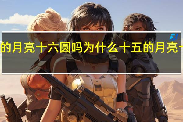 十五的月亮十六圆吗为什么 十五的月亮十六元图片