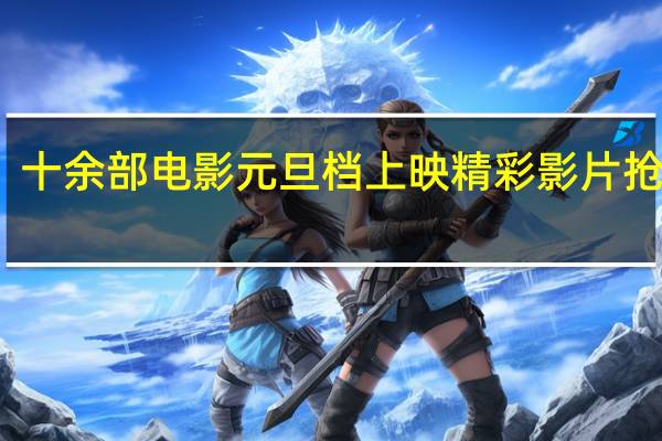 十余部电影元旦档上映 精彩影片抢先看