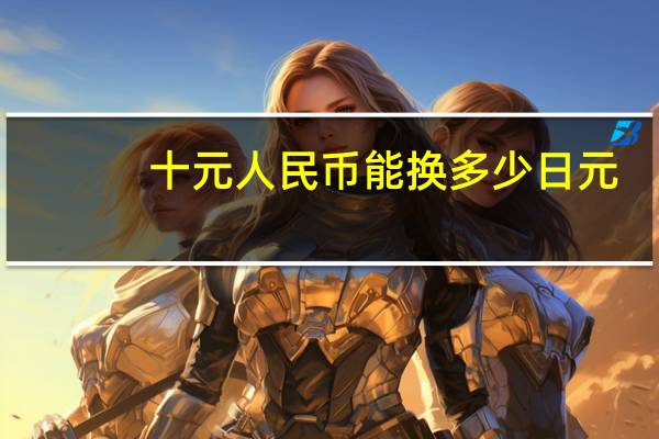 十元人民币能换多少日元（我有10 000日元怎么换人民币）