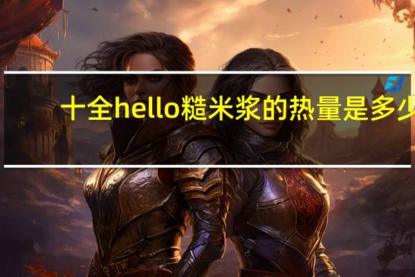 十全hello糙米浆的热量是多少