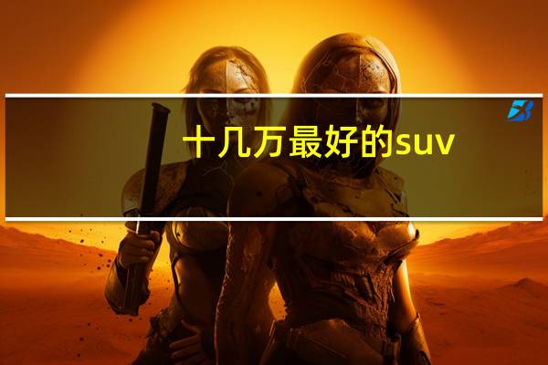 十几万最好的suv（十几万的suv排行榜）