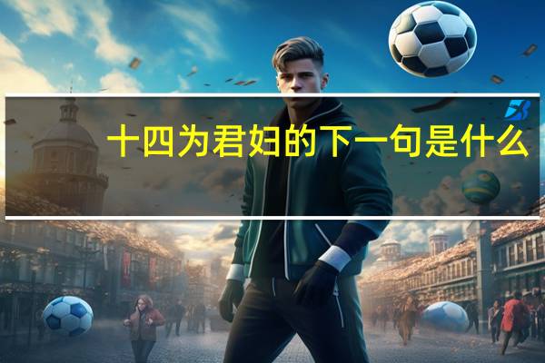十四为君妇的下一句是什么