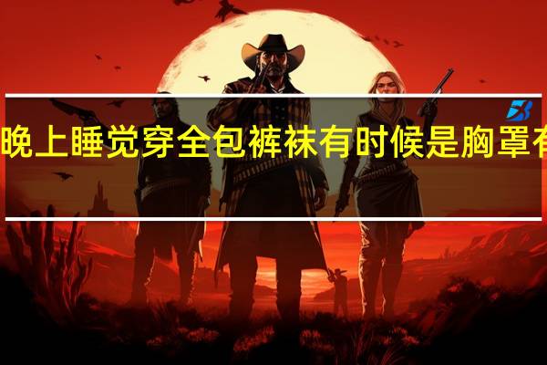 十四岁的时候晚上睡觉穿全包裤袜有时候是胸罩有时候是紧身的一双