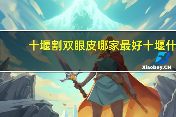 十堰割双眼皮哪家最好 十堰什么医院双眼皮做得好