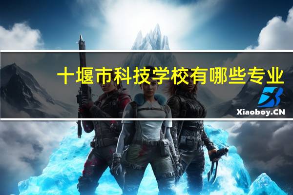 十堰市科技学校有哪些专业