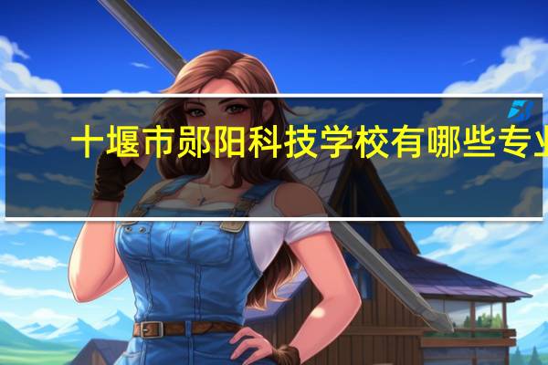 十堰市郧阳科技学校有哪些专业