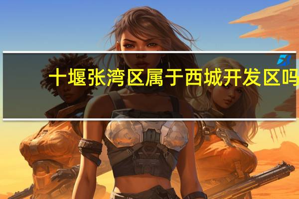 十堰张湾区属于西城开发区吗