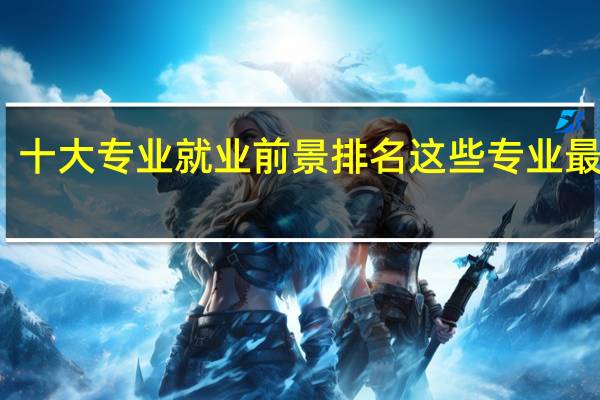 十大专业就业前景排名 这些专业最吃香