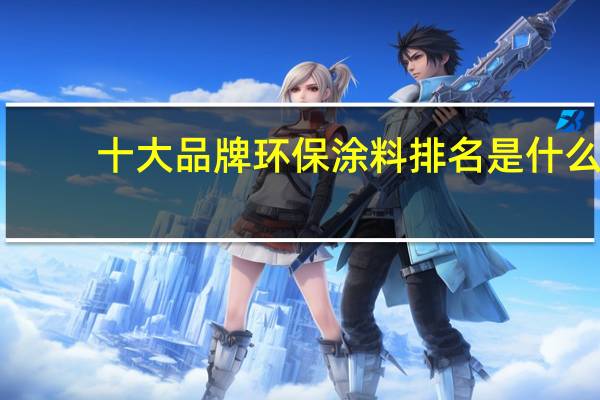 十大品牌环保涂料排名是什么