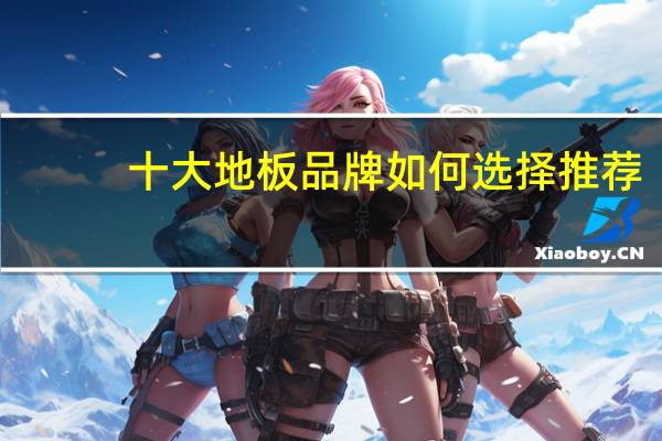 十大地板品牌如何选择推荐?