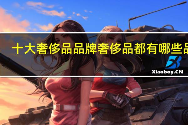 十大奢侈品品牌 奢侈品都有哪些品牌