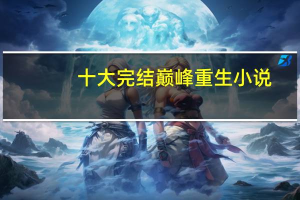 十大完结巅峰重生小说（重活之漫漫人生路）