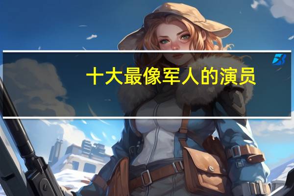 十大最像军人的演员