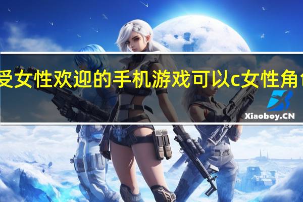 十大最受女性欢迎的手机游戏 可以c女性角色的游戏手游