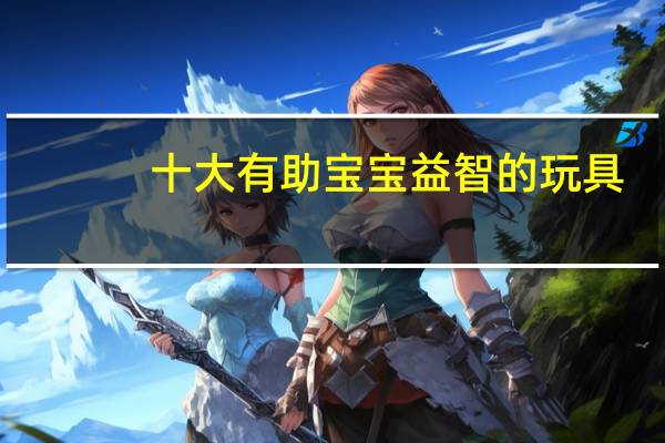 十大有助宝宝益智的玩具，分别是什么