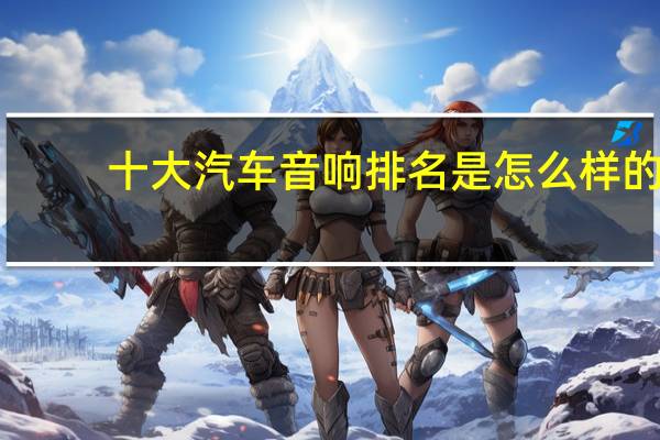十大汽车音响排名是怎么样的