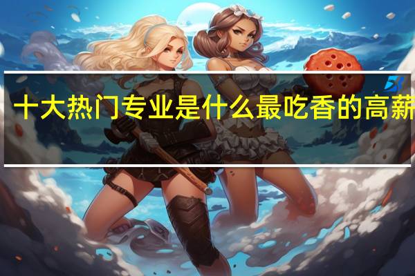 十大热门专业是什么 最吃香的高薪专业
