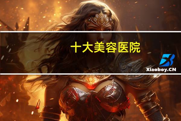 十大美容医院，武汉比较大的整形医院有那些