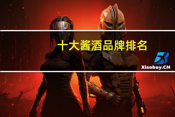 十大酱酒品牌排名，看看你喜欢的上榜没