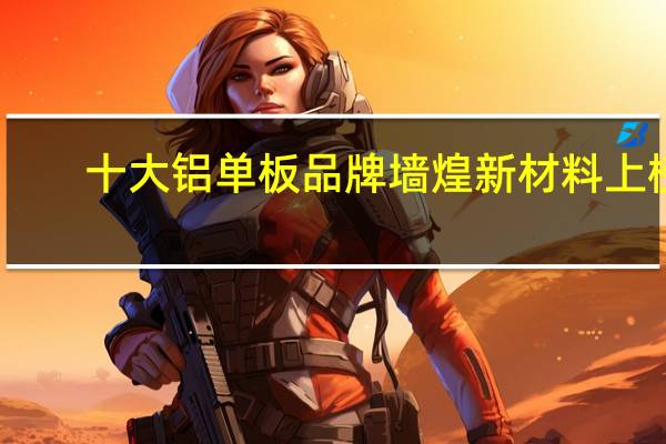 十大铝单板品牌 墙煌新材料上榜，第一品质一流