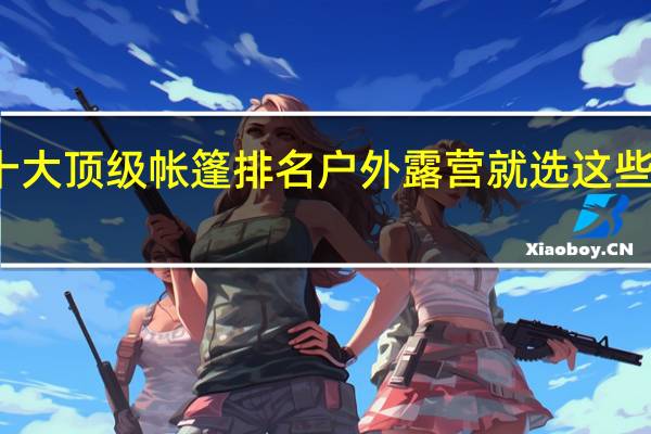十大顶级帐篷排名 户外露营就选这些品牌了