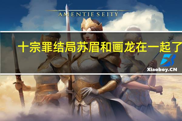 十宗罪结局苏眉和画龙在一起了吗（十宗罪 的苏眉 画龙 包斩真的是真人么）