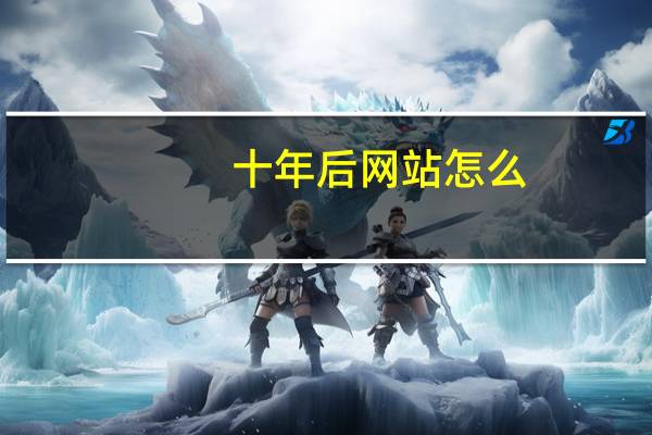 十年后网站怎么（十年后网站）
