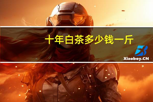 十年白茶多少钱一斤（白茶多少钱一斤）