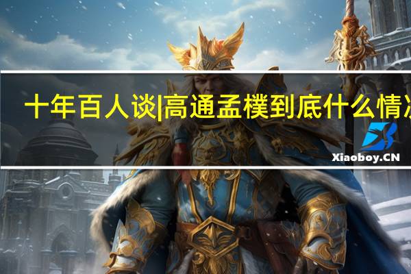 十年百人谈 | 高通孟樸 到底什么情况嘞