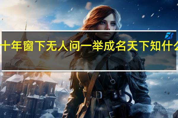 十年窗下无人问一举成名天下知什么意思