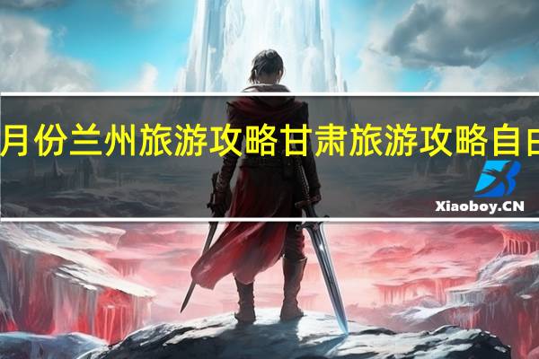 十月份兰州旅游攻略 甘肃旅游攻略自由行攻略
