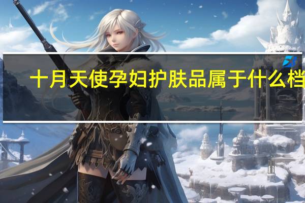 十月天使孕妇护肤品属于什么档次（十月天使孕妇护肤品怎么样）