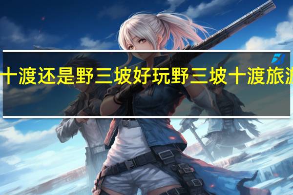 十渡还是野三坡好玩 野三坡十渡旅游攻略