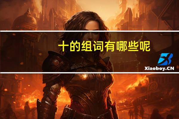 十的组词有哪些呢(十的组词有哪些)