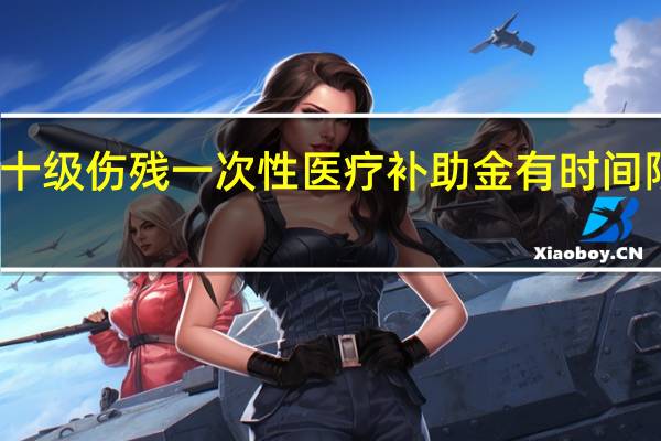 十级伤残一次性医疗补助金有时间限制吗
