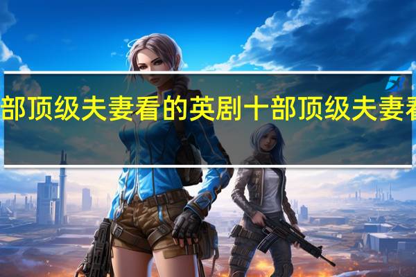 十部顶级夫妻看的英剧 十部顶级夫妻看的美剧